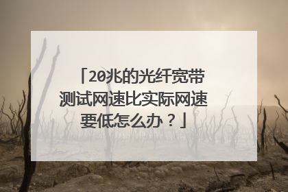 20兆的光纤宽带测试网速比实际网速要低怎么办？