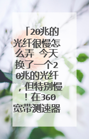 20兆的光纤很慢怎么弄 今天换了一个20兆的光纤,但特别慢!在360宽带测速器测网速下载速度为9.