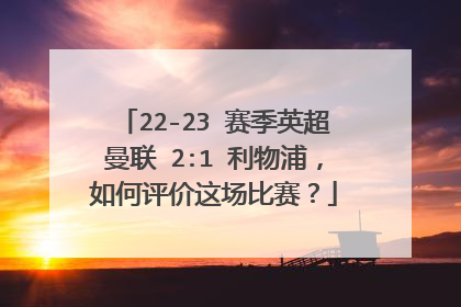 22-23 赛季英超曼联 2:1 利物浦，如何评价这场比赛？