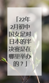 22年2月初中国女足对日本的半决赛是在哪里举办的?