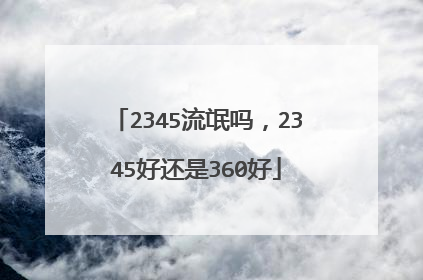 2345流氓吗,2345好还是360好
