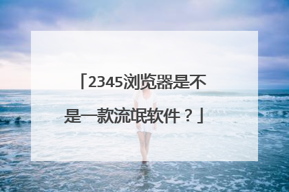 2345浏览器是不是一款流氓软件?