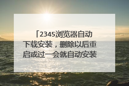 2345浏览器自动下载安装,删除以后重启或过一会就自动安装,无法安装金山卫士