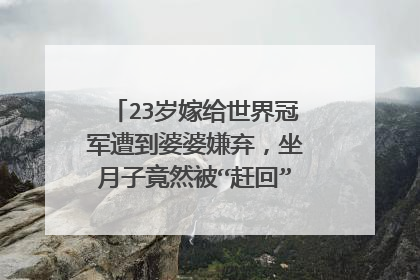 23岁嫁给世界冠军遭到婆婆嫌弃，坐月子竟然被“赶回”娘家，她是谁？