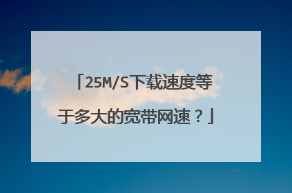25M/S下载速度等于多大的宽带网速?
