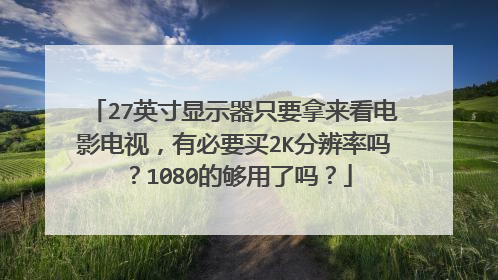 27英寸显示器只要拿来看电影电视,有必要买2K分辨率吗?1080的够用了吗?