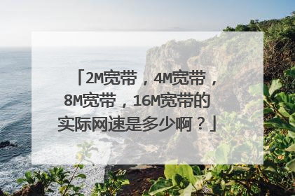 2M宽带,4M宽带,8M宽带,16M宽带的实际网速是多少啊?