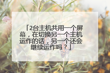 2台主机共用一个屏幕,在切换另一个主机运作的话,另一个还会继续运作吗?