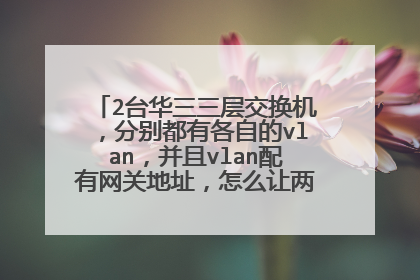 2台华三三层交换机，分别都有各自的vlan，并且vlan配有网关地址，怎么让两台交换机互通？