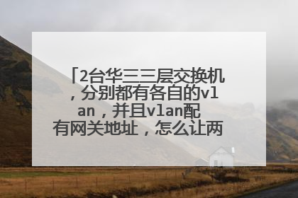 2台华三三层交换机，分别都有各自的vlan，并且vlan配有网关地址，怎么让两台交换机互通