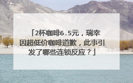 2杯咖啡6.5元，瑞幸因超低价咖啡道歉，此事引发了哪些连锁反应？