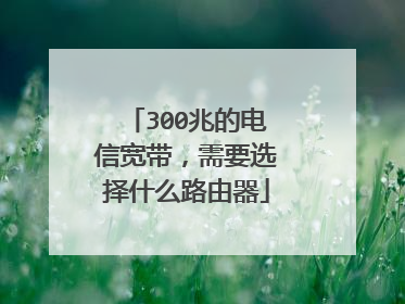 300兆的电信宽带，需要选择什么路由器