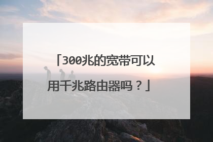 300兆的宽带可以用千兆路由器吗？