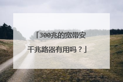 300兆的宽带安千兆路器有用吗？