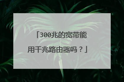 300兆的宽带能用千兆路由器吗？