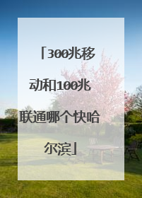 300兆移动和100兆联通哪个快哈尔滨