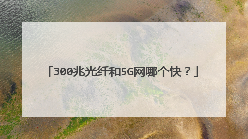 300兆光纤和5G网哪个快？