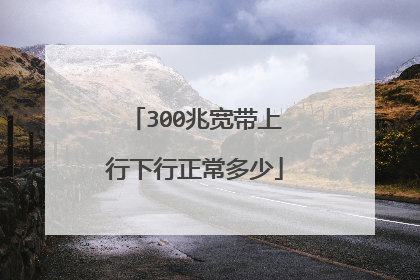 300兆宽带上行下行正常多少