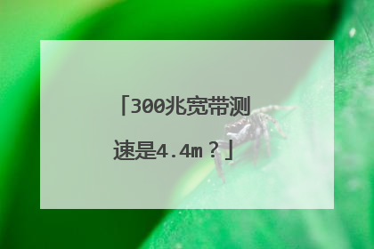 300兆宽带测速是4.4m？