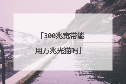 300兆宽带能用万兆光猫吗