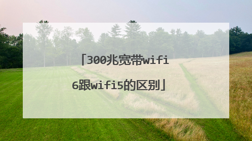 300兆宽带wifi6跟wifi5的区别