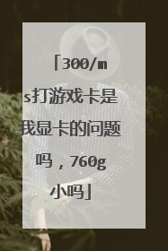 300/ms打游戏卡是我显卡的问题吗,760g小吗