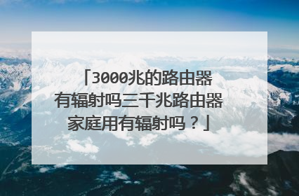 3000兆的路由器有辐射吗三千兆路由器家庭用有辐射吗？