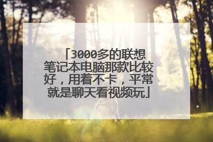3000多的联想笔记本电脑那款比较好,用着不卡,平常就是聊天看视频玩