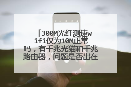 300M光纤测速wifi仅为10M正常吗，有千兆光猫和千兆路由器，问题是否出在接入的网线上面？