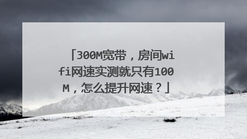300M宽带,房间wifi网速实测就只有100M,怎么提升网速?