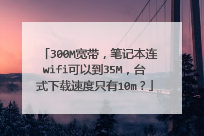 300M宽带,笔记本连wifi可以到35M,台式下载速度只有10m?