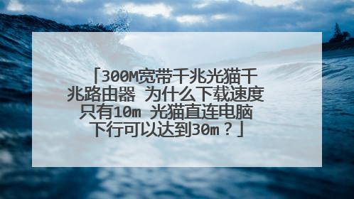 300M宽带千兆光猫千兆路由器 为什么下载速度只有10m 光猫直连电脑下行可以达到30m?