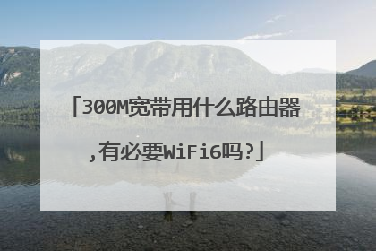 300M宽带用什么路由器,有必要WiFi6吗?
