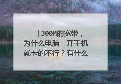 300M的宽带，为什么电脑一开手机就卡的不行？有什么方法能提速了？