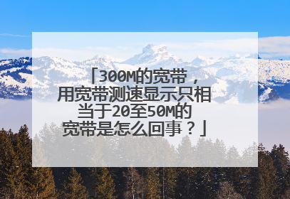 300M的宽带,用宽带测速显示只相当于20至50M的宽带是怎么回事?