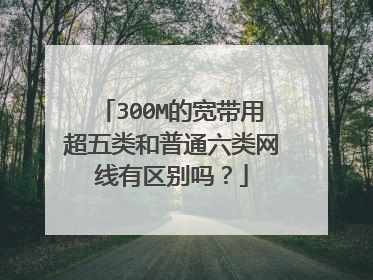 300M的宽带用超五类和普通六类网线有区别吗？