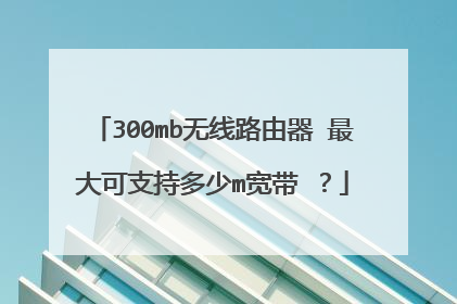 300mb无线路由器 最大可支持多少m宽带 ?