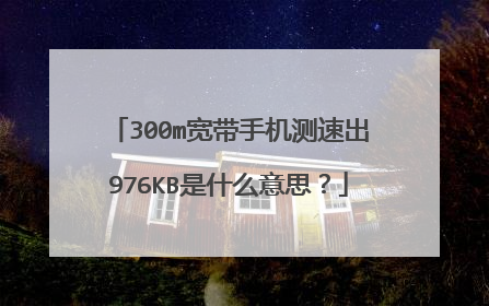 300m宽带手机测速出976KB是什么意思？