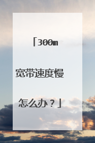 300m宽带速度慢怎么办？