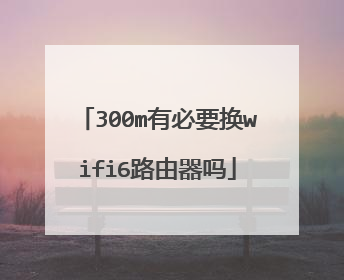 300m有必要换wifi6路由器吗