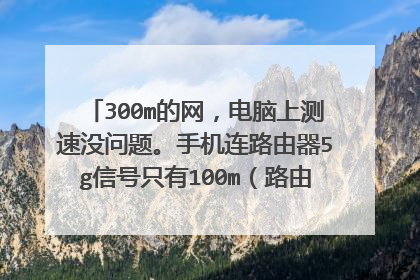 300m的网，电脑上测速没问题。手机连路由器5g信号只有100m（路由器：r7000）？