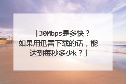 30Mbps是多快？如果用迅雷下载的话，能达到每秒多少k？