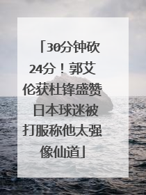 30分钟砍24分！郭艾伦获杜锋盛赞 日本球迷被打服称他太强像仙道