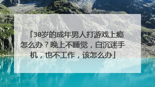 30岁的成年男人打游戏上瘾怎么办?晚上不睡觉,白沉迷手机,也不工作,该怎么办