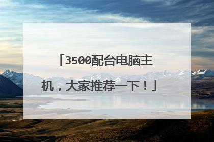 3500配台电脑主机,大家推荐一下!