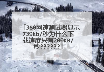 360网速测试器显示739kb/秒为什么下载速度只有200KB/秒??????