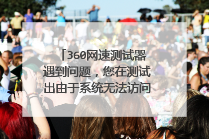360网速测试器遇到问题,您在测试出由于系统无法访问您的网络,或当前的网络连接速度过于缓慢而无法完成测