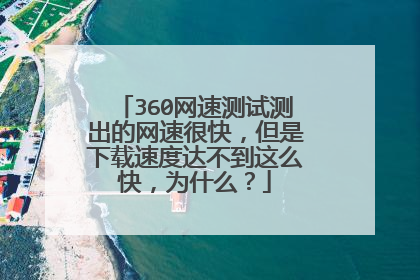 360网速测试测出的网速很快,但是下载速度达不到这么快,为什么?