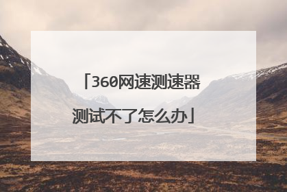 360网速测速器测试不了怎么办