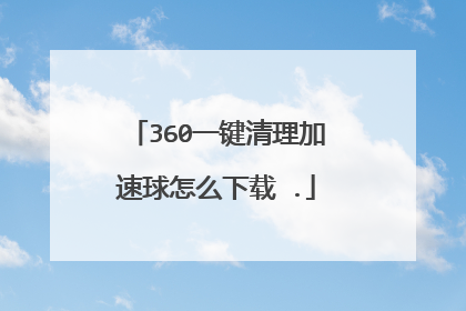 360一键清理加速球怎么下载 .